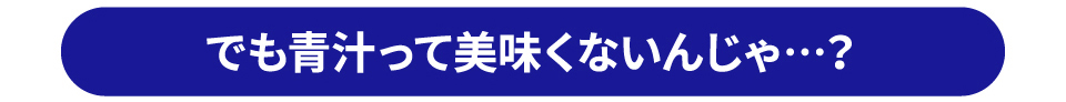 でも青汁って美味しくないんじゃ？